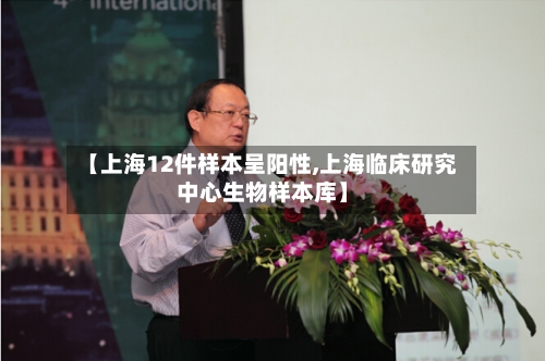 【上海12件样本呈阳性,上海临床研究中心生物样本库】-第3张图片