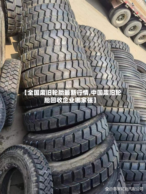 【全国废旧轮胎最新行情,中国废旧轮胎回收企业哪家强】