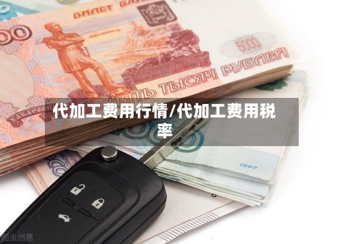 代加工费用行情/代加工费用税率