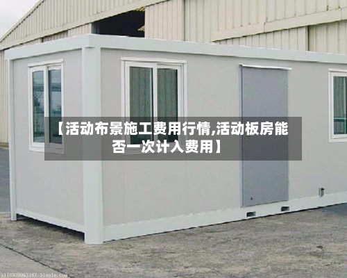 【活动布景施工费用行情,活动板房能否一次计入费用】