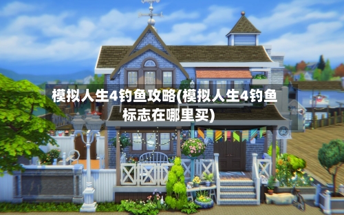 模拟人生4钓鱼攻略(模拟人生4钓鱼标志在哪里买)