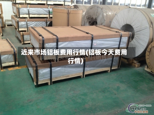 近来市场铝板费用行情(铝板今天费用行情)