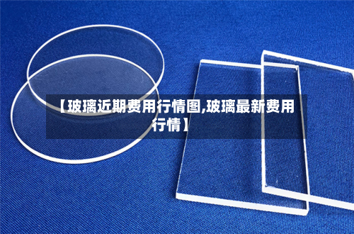 【玻璃近期费用行情图,玻璃最新费用行情】-第2张图片
