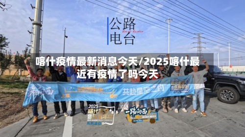 喀什疫情最新消息今天/2025喀什最近有疫情了吗今天