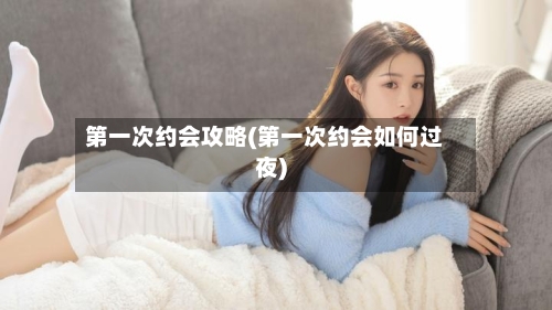 第一次约会攻略(第一次约会如何过夜)