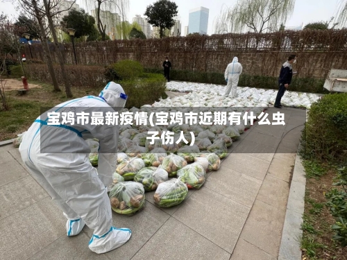宝鸡市最新疫情(宝鸡市近期有什么虫子伤人)-第3张图片
