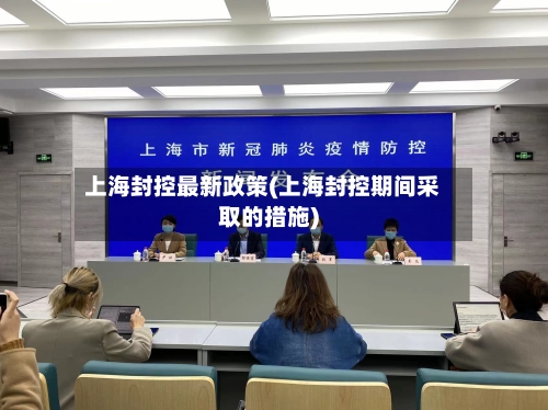 上海封控最新政策(上海封控期间采取的措施)