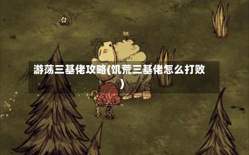 游荡三基佬攻略(饥荒三基佬怎么打败)