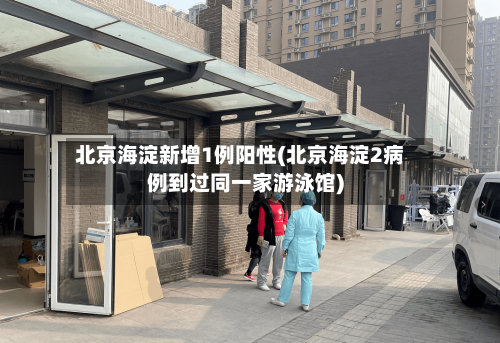 北京海淀新增1例阳性(北京海淀2病例到过同一家游泳馆)-第2张图片
