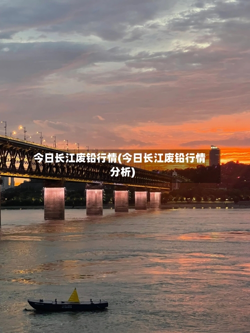 今日长江废铅行情(今日长江废铅行情分析)