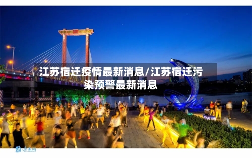 江苏宿迁疫情最新消息/江苏宿迁污染预警最新消息