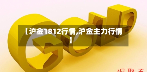 【沪金1812行情,沪金主力行情】