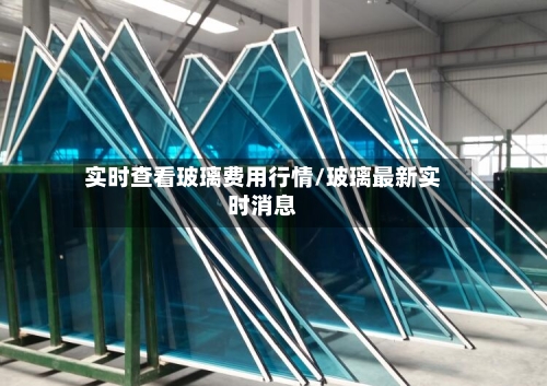 实时查看玻璃费用行情/玻璃最新实时消息-第3张图片