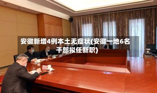 安徽新增4例本土无症状(安徽一地6名干部拟任新职)
