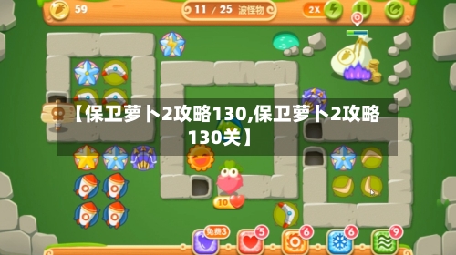 【保卫萝卜2攻略130,保卫萝卜2攻略130关】-第2张图片