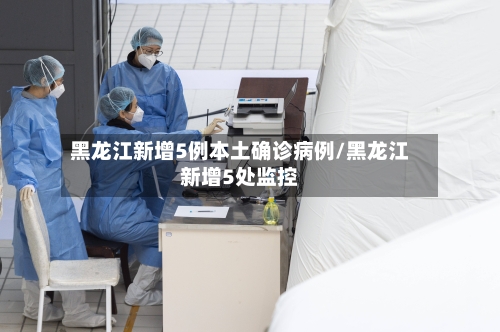 黑龙江新增5例本土确诊病例/黑龙江新增5处监控
