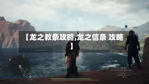 【龙之教条攻略,龙之信条 攻略】-第2张图片