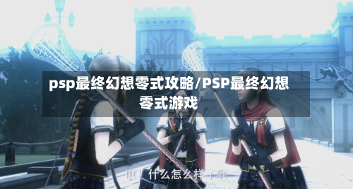 psp最终幻想零式攻略/PSP最终幻想零式游戏-第2张图片
