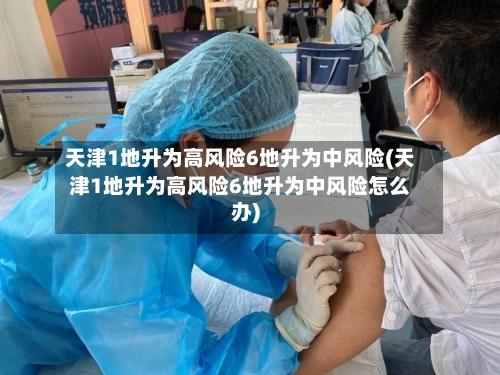 天津1地升为高风险6地升为中风险(天津1地升为高风险6地升为中风险怎么办)-第2张图片