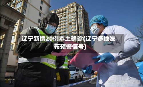 辽宁新增20例本土确诊(辽宁多地发布预警信号)