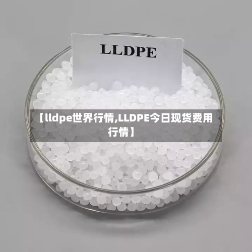 【lldpe世界行情,LLDPE今日现货费用行情】-第2张图片