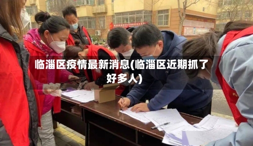 临淄区疫情最新消息(临淄区近期抓了好多人)-第2张图片