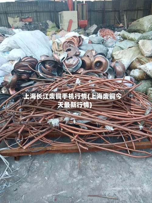 上海长江废铜手机行情(上海废铜今天最新行情)