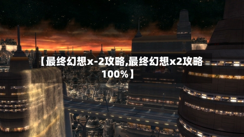 【最终幻想x-2攻略,最终幻想x2攻略100%】-第3张图片
