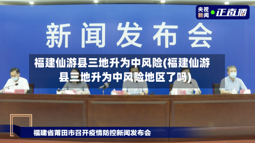 福建仙游县三地升为中风险(福建仙游县三地升为中风险地区了吗)