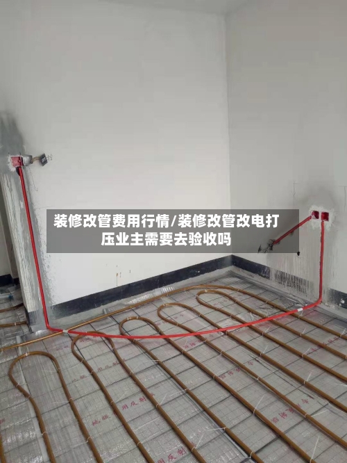 装修改管费用行情/装修改管改电打压业主需要去验收吗-第3张图片