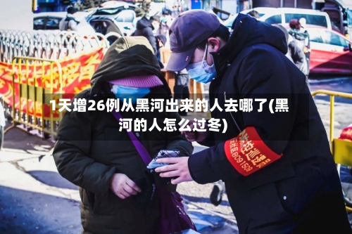1天增26例从黑河出来的人去哪了(黑河的人怎么过冬)-第2张图片