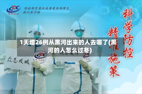 1天增26例从黑河出来的人去哪了(黑河的人怎么过冬)