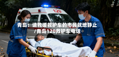 青岛：请救援救护车的市民就地静止/青岛120救护车电话-第2张图片