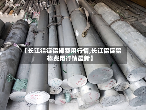 【长江铝锭铝棒费用行情,长江铝锭铝棒费用行情最新】
