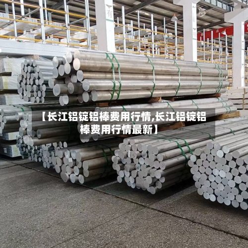 【长江铝锭铝棒费用行情,长江铝锭铝棒费用行情最新】-第2张图片