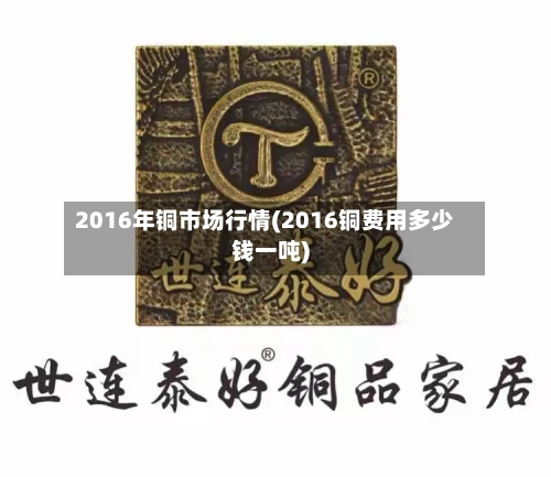 2016年铜市场行情(2016铜费用多少钱一吨)-第2张图片