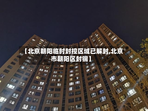 【北京朝阳临时封控区域已解封,北京市朝阳区封钢】
