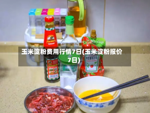 玉米淀粉费用行情7日(玉米淀粉报价7日)-第3张图片