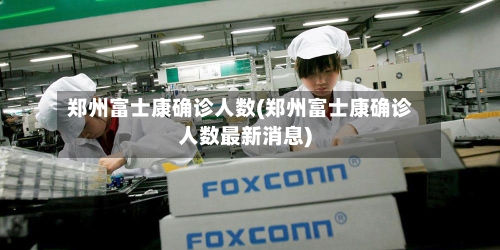 郑州富士康确诊人数(郑州富士康确诊人数最新消息)