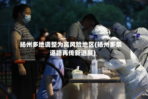 扬州多地调整为高风险地区(扬州多条道路再传新进展)