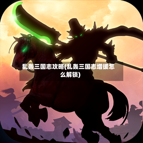 乱轰三国志攻略(乱轰三国志增援怎么解锁)