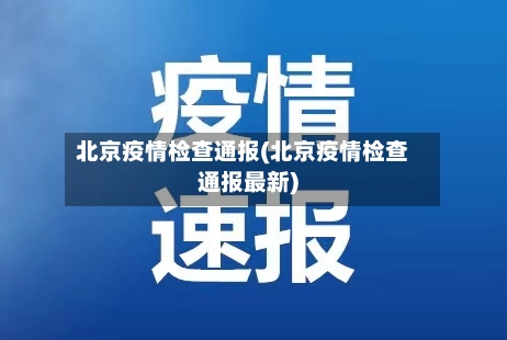 北京疫情检查通报(北京疫情检查通报最新)