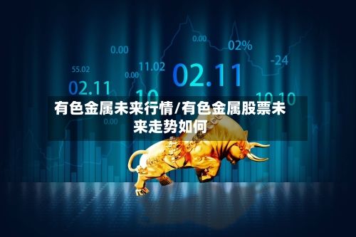 有色金属未来行情/有色金属股票未来走势如何