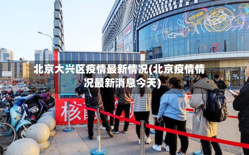 北京大兴区疫情最新情况(北京疫情情况最新消息今天)-第2张图片