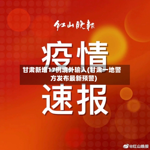 甘肃新增17例境外输入(甘肃一地警方发布最新预警)-第3张图片