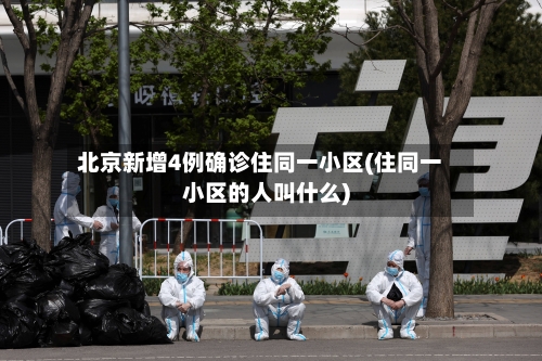北京新增4例确诊住同一小区(住同一小区的人叫什么)-第2张图片