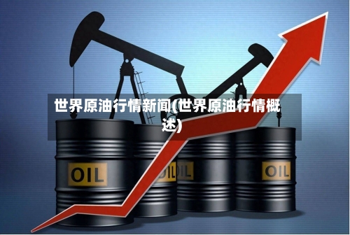世界原油行情新闻(世界原油行情概述)-第3张图片