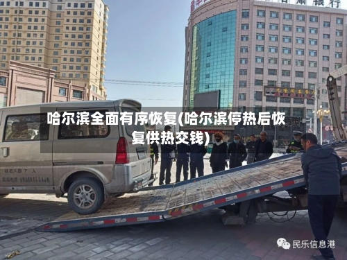 哈尔滨全面有序恢复(哈尔滨停热后恢复供热交钱)-第3张图片