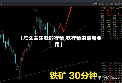 【怎么关注铁的行情,铁行情的最新费用】
