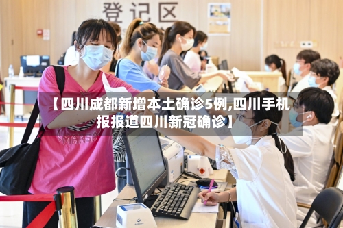 【四川成都新增本土确诊5例,四川手机报报道四川新冠确诊】